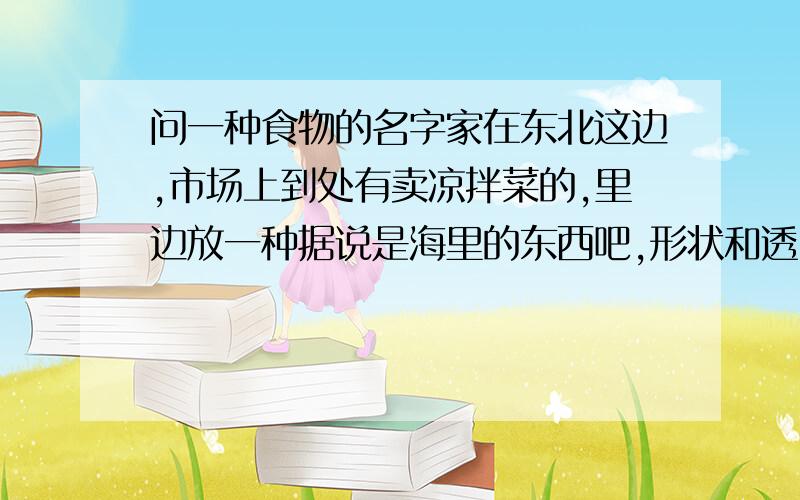 问一种食物的名字家在东北这边,市场上到处有卖凉拌菜的,里边放一种据说是海里的东西吧,形状和透明度都像细粉条,直径4mm左