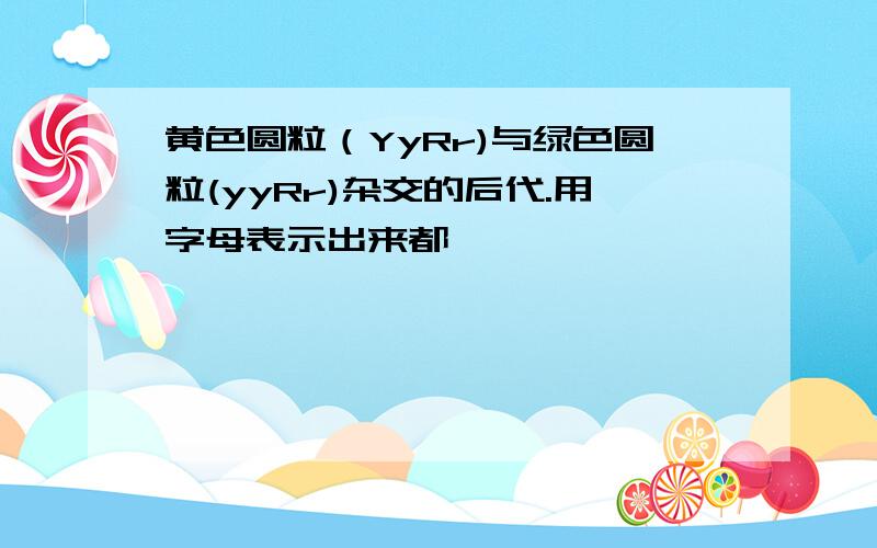 黄色圆粒（YyRr)与绿色圆粒(yyRr)杂交的后代.用字母表示出来都,