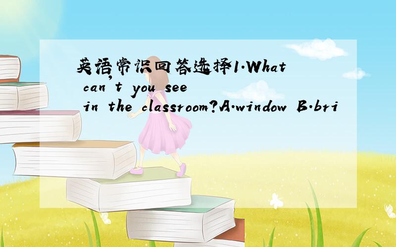 英语常识回答选择1.What can't you see in the classroom?A.window B.bri