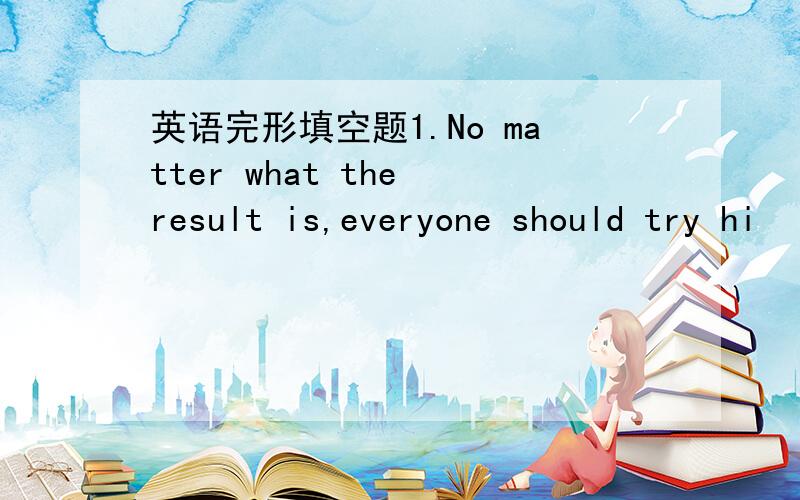 英语完形填空题1.No matter what the result is,everyone should try hi