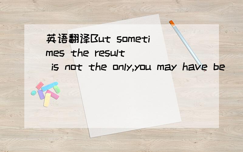 英语翻译But sometimes the result is not the only,you may have be