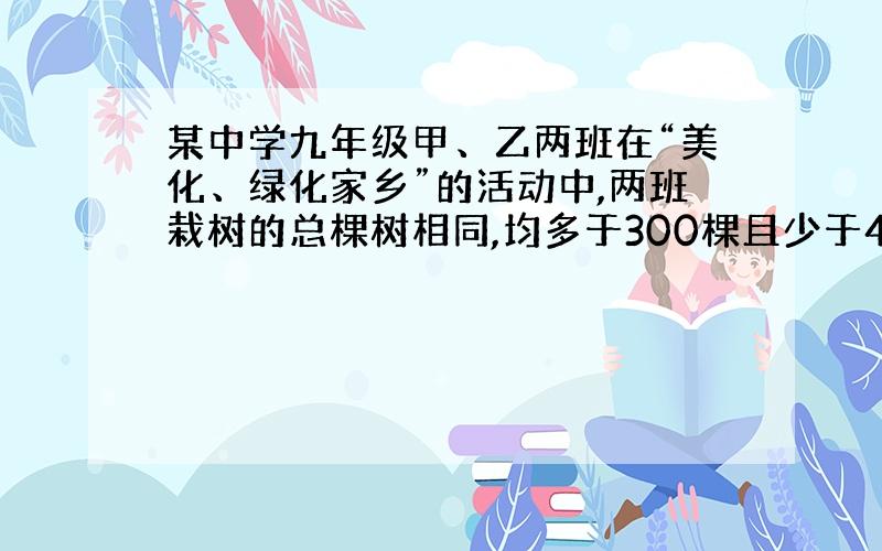 某中学九年级甲、乙两班在“美化、绿化家乡”的活动中,两班栽树的总棵树相同,均多于300棵且少于400棵.已知甲班有一人栽