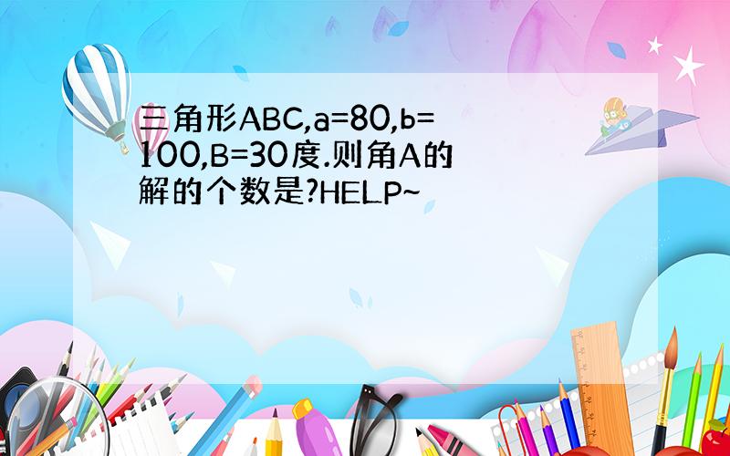 三角形ABC,a=80,b=100,B=30度.则角A的解的个数是?HELP~