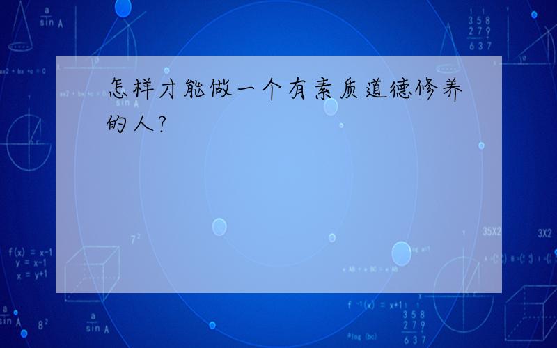 怎样才能做一个有素质道德修养的人?