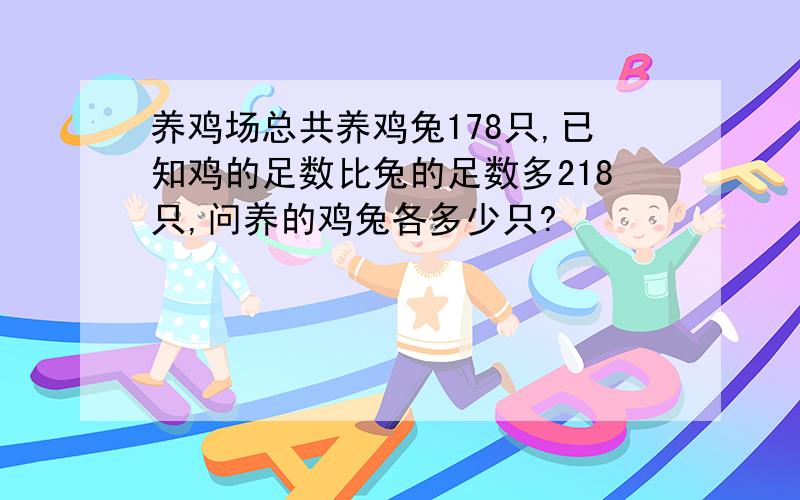 养鸡场总共养鸡兔178只,已知鸡的足数比兔的足数多218只,问养的鸡兔各多少只?