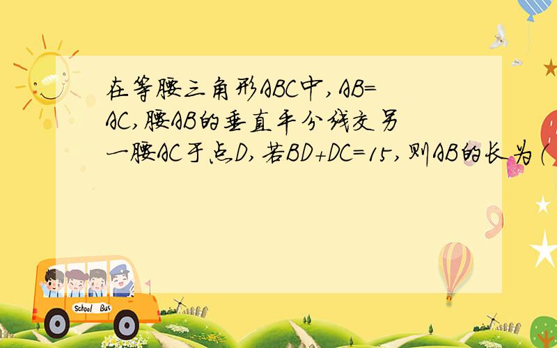 在等腰三角形ABC中,AB=AC,腰AB的垂直平分线交另一腰AC于点D,若BD+DC=15,则AB的长为（ ）