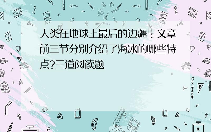 人类在地球上最后的边疆：文章前三节分别介绍了海冰的哪些特点?三道阅读题