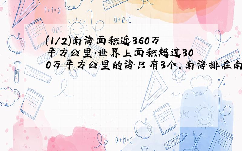 (1/2)南海面积近360万平方公里.世界上面积超过300万平方公里的海只有3个,南海排在南太平洋的珊瑚海和...