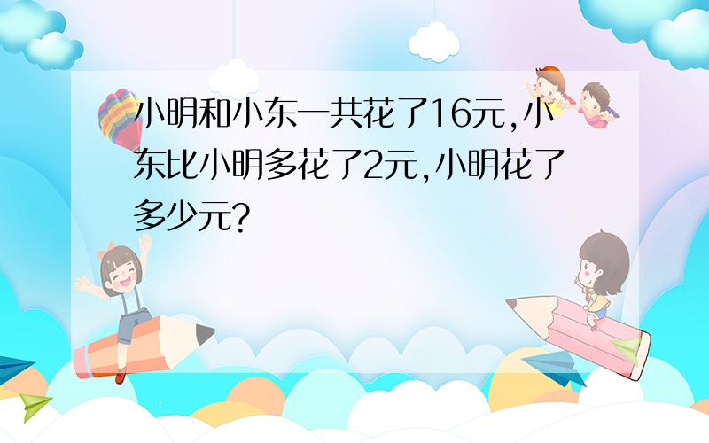 小明和小东一共花了16元,小东比小明多花了2元,小明花了多少元?