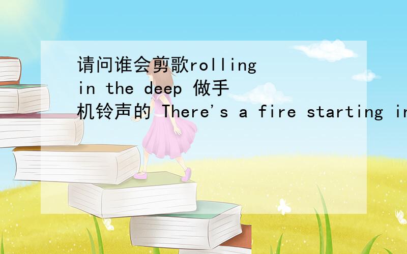 请问谁会剪歌rolling in the deep 做手机铃声的 There's a fire starting in