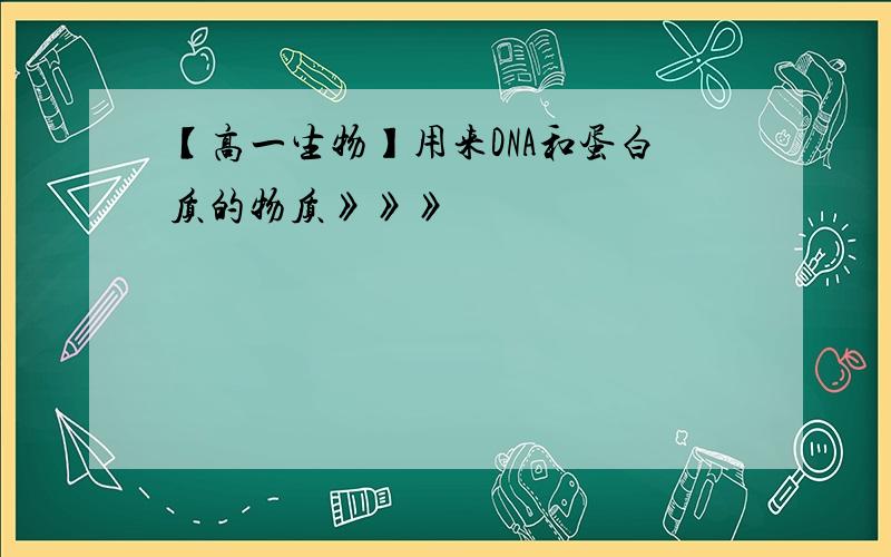 【高一生物】用来DNA和蛋白质的物质》》》