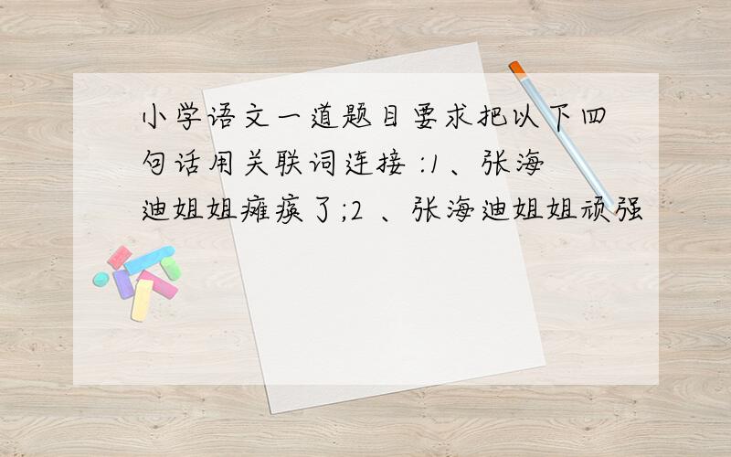 小学语文一道题目要求把以下四句话用关联词连接 :1、张海迪姐姐瘫痪了;2 、张海迪姐姐顽强