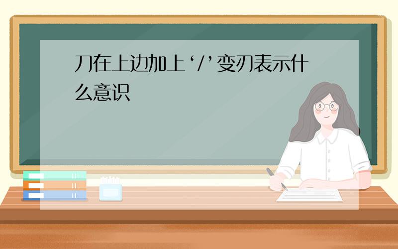 刀在上边加上‘/’变刃表示什么意识