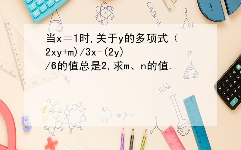 当x＝1时,关于y的多项式（2xy+m)/3x-(2y)/6的值总是2,求m、n的值.