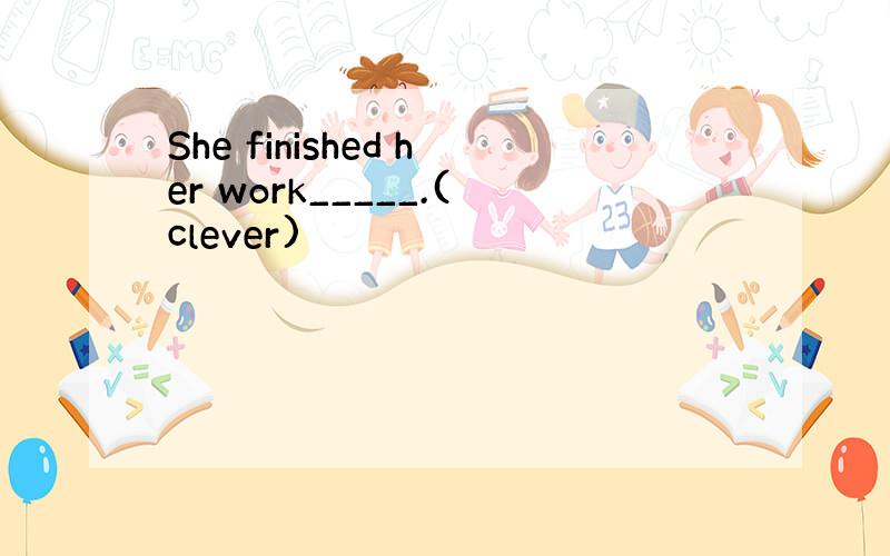 She finished her work_____.(clever)