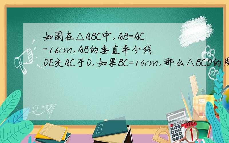 如图在△ABC中,AB=AC=16cm,AB的垂直平分线DE交AC于D,如果BC=10cm,那么△BCD的周长为____