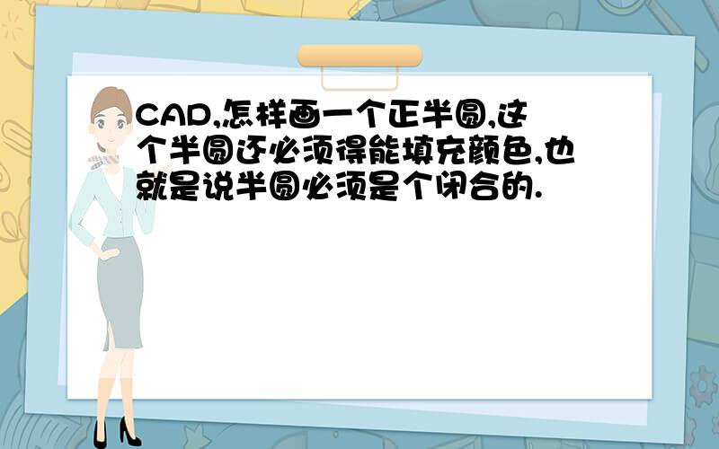 CAD,怎样画一个正半圆,这个半圆还必须得能填充颜色,也就是说半圆必须是个闭合的.