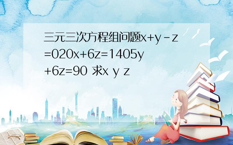 三元三次方程组问题x+y-z=020x+6z=1405y+6z=90 求x y z