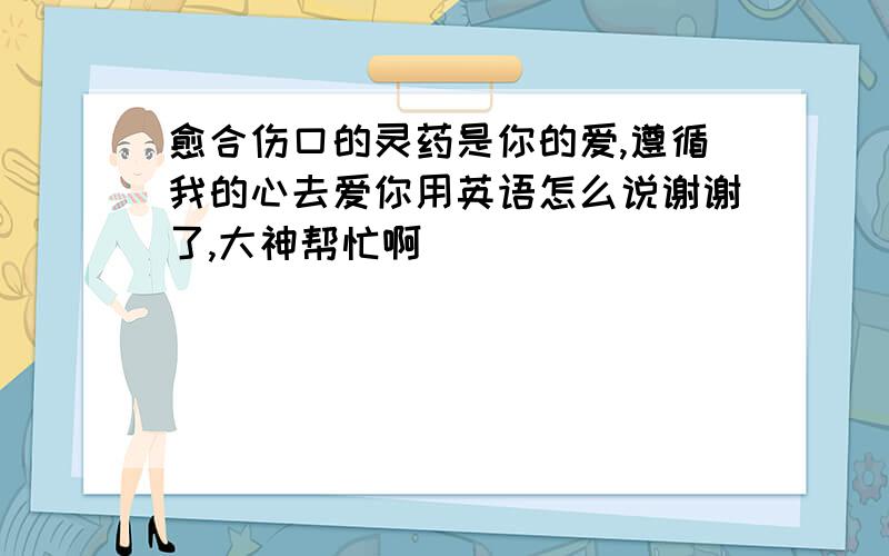 愈合伤口的灵药是你的爱,遵循我的心去爱你用英语怎么说谢谢了,大神帮忙啊