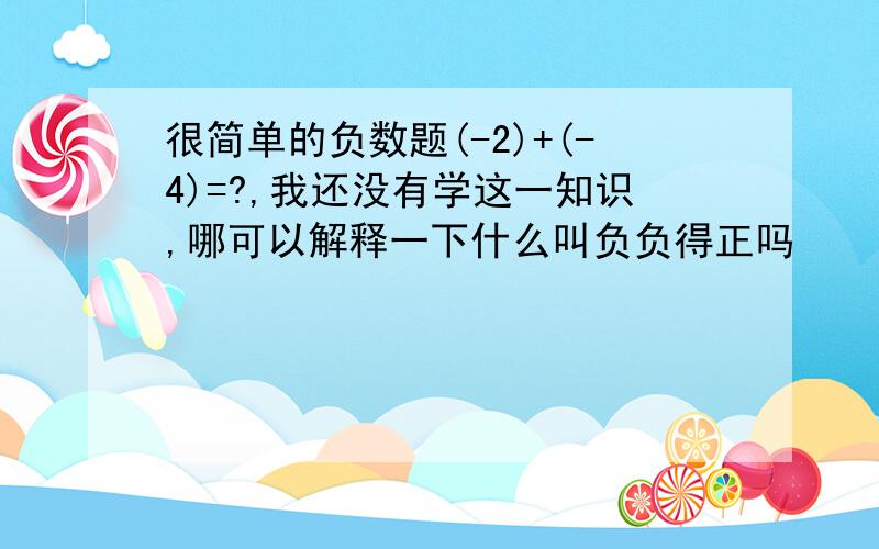 很简单的负数题(-2)+(-4)=?,我还没有学这一知识,哪可以解释一下什么叫负负得正吗