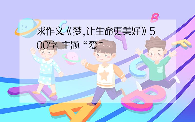 求作文《梦,让生命更美好》500字 主题“爱”