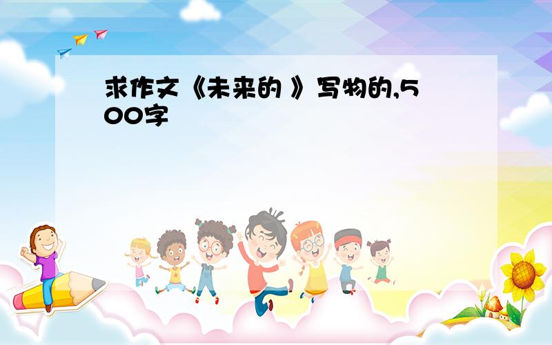 求作文《未来的 》写物的,500字