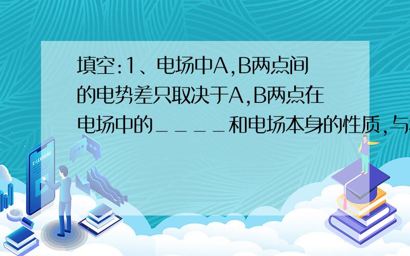 填空:1、电场中A,B两点间的电势差只取决于A,B两点在电场中的____和电场本身的性质,与移动电荷时电场力所做的功,移