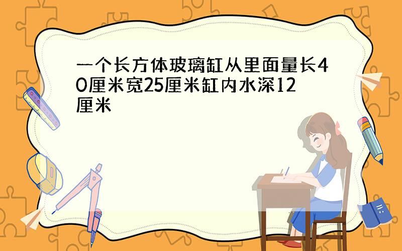 一个长方体玻璃缸从里面量长40厘米宽25厘米缸内水深12厘米