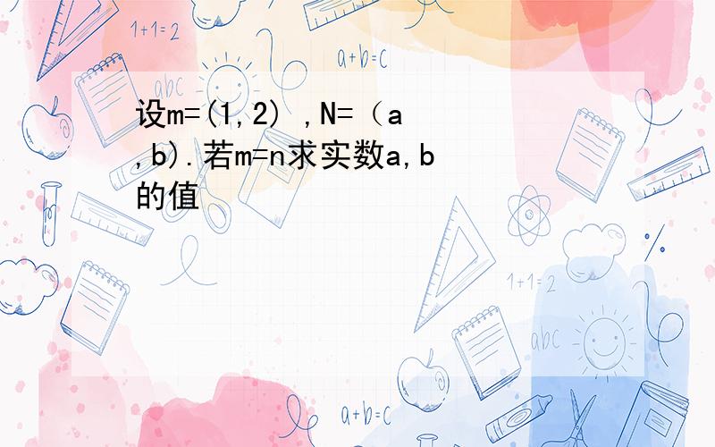 设m=(1,2) ,N=（a,b).若m=n求实数a,b的值