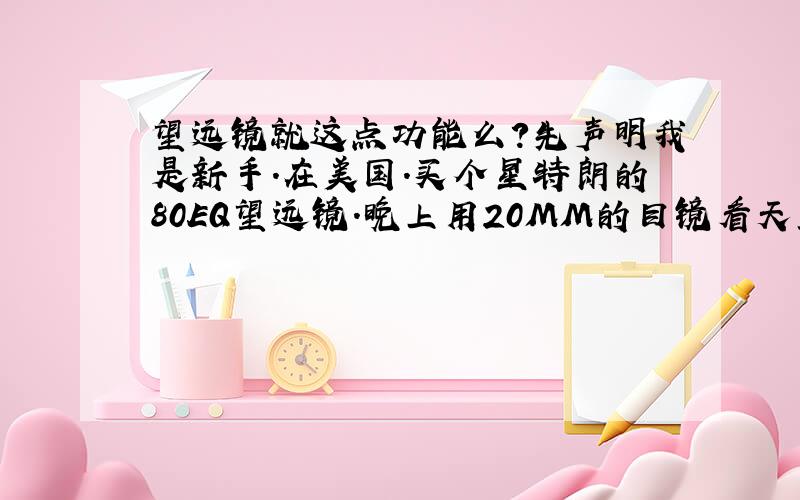 望远镜就这点功能么?先声明我是新手.在美国.买个星特朗的80EQ望远镜.晚上用20MM的目镜看天空也就能看到月亮土星一些