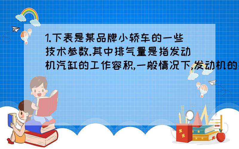 1.下表是某品牌小轿车的一些技术参数.其中排气量是指发动机汽缸的工作容积,一般情况下,发动机的排气量越大,功率越大.空燃