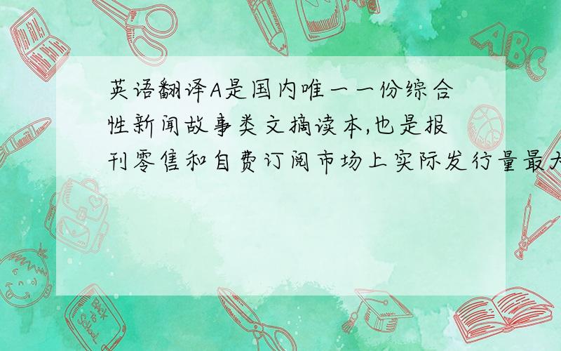 英语翻译A是国内唯一一份综合性新闻故事类文摘读本,也是报刊零售和自费订阅市场上实际发行量最大的时政和文化类新闻刊物