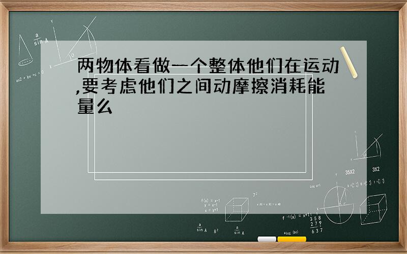 两物体看做一个整体他们在运动,要考虑他们之间动摩擦消耗能量么