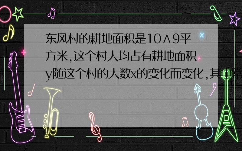 东风村的耕地面积是10∧9平方米,这个村人均占有耕地面积y随这个村的人数x的变化而变化,其中常量是——,变量是——