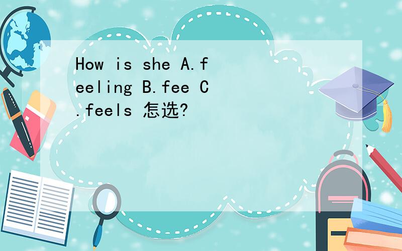 How is she A.feeling B.fee C.feels 怎选?