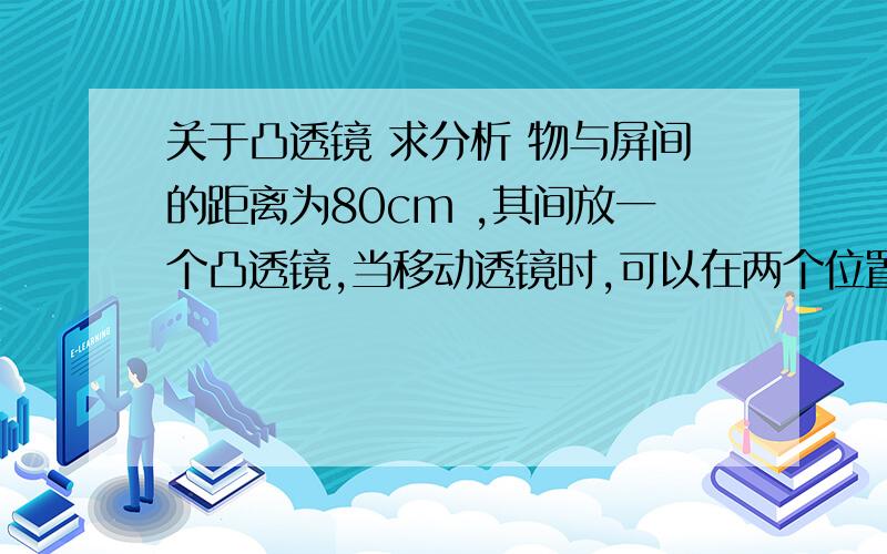 关于凸透镜 求分析 物与屏间的距离为80cm ,其间放一个凸透镜,当移动透镜时,可以在两个位置成像,已知两个像长之比为1