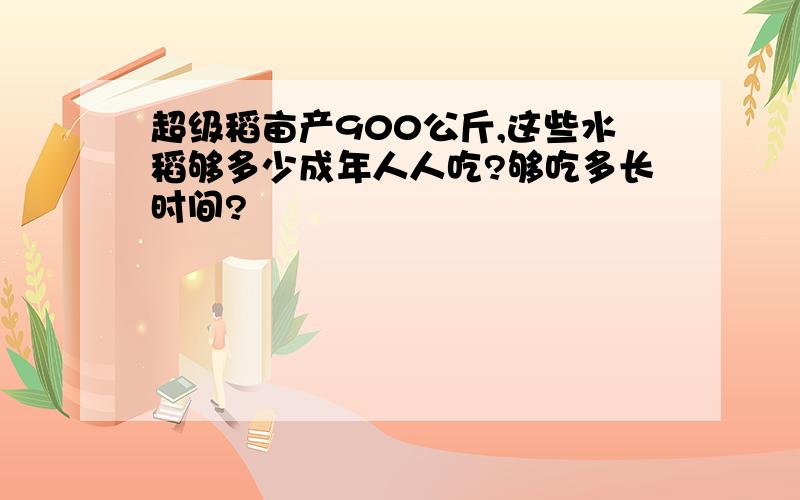 超级稻亩产900公斤,这些水稻够多少成年人人吃?够吃多长时间?