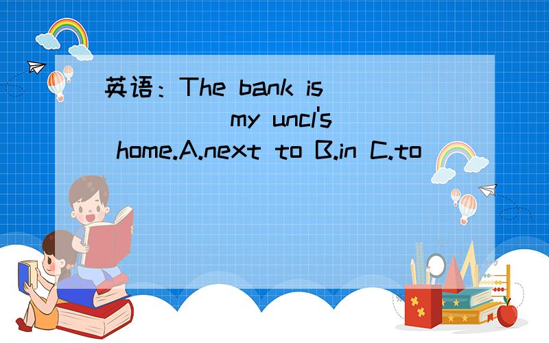 英语：The bank is_____my uncl's home.A.next to B.in C.to