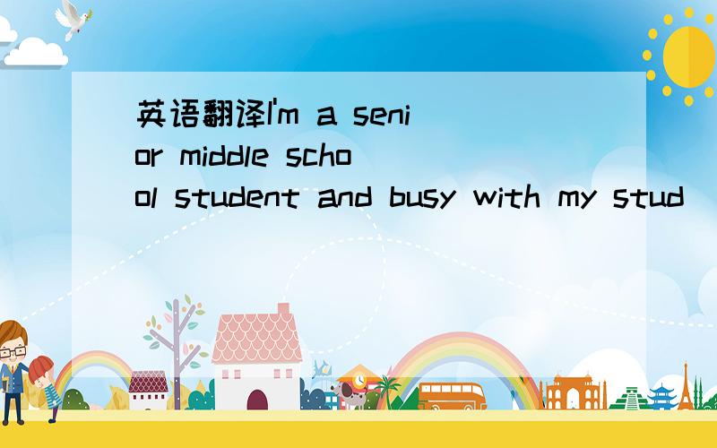 英语翻译I'm a senior middle school student and busy with my stud