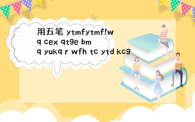 用五笔 ytmfytmf!wq cex qtge bm q yukq r wfh tc ytd kcg