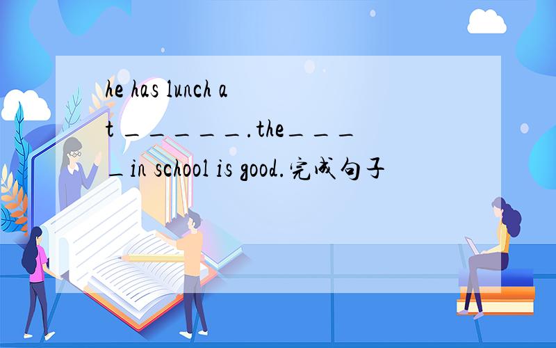 he has lunch at _____.the____in school is good.完成句子