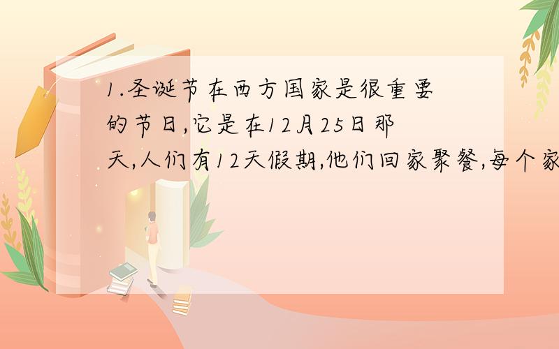 1.圣诞节在西方国家是很重要的节日,它是在12月25日那天,人们有12天假期,他们回家聚餐,每个家庭都有一个圣诞树,树上