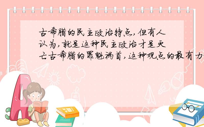 古希腊的民主政治特点,但有人认为,就是这种民主政治才是灭亡古希腊的罪魁祸首,这种观点的最有力证据是什么?给我们提供什么借