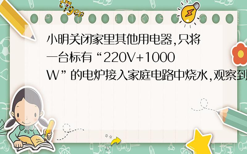 小明关闭家里其他用电器,只将一台标有“220V+1000W”的电炉接入家庭电路中烧水,观察到电能表的表盘在5min内转了