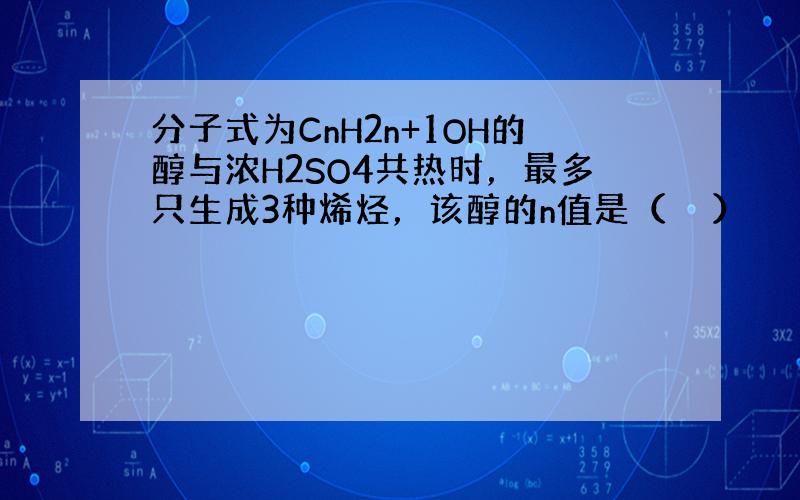 分子式为CnH2n+1OH的醇与浓H2SO4共热时，最多只生成3种烯烃，该醇的n值是（　　）