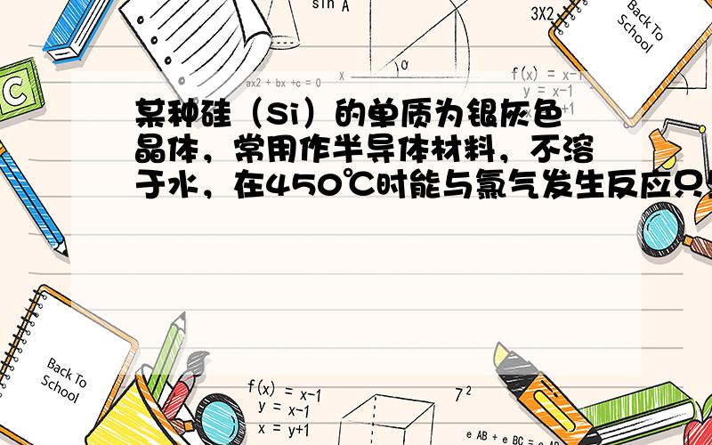 某种硅（Si）的单质为银灰色晶体，常用作半导体材料，不溶于水，在450℃时能与氯气发生反应只生成四氯化硅．请根据上述信息