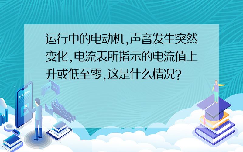 运行中的电动机,声音发生突然变化,电流表所指示的电流值上升或低至零,这是什么情况?