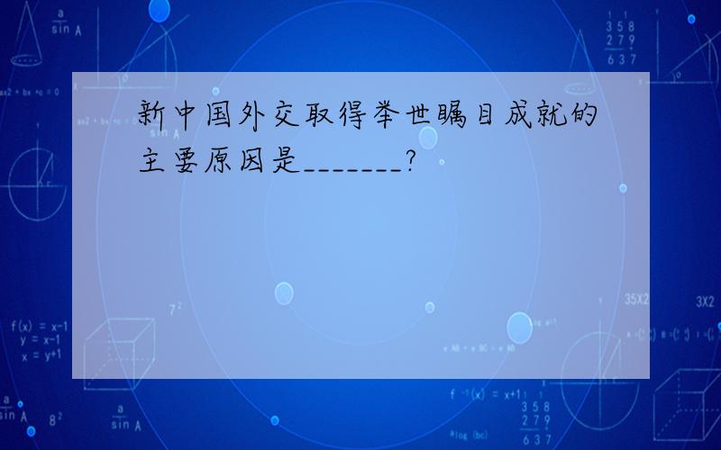 新中国外交取得举世瞩目成就的主要原因是_______?