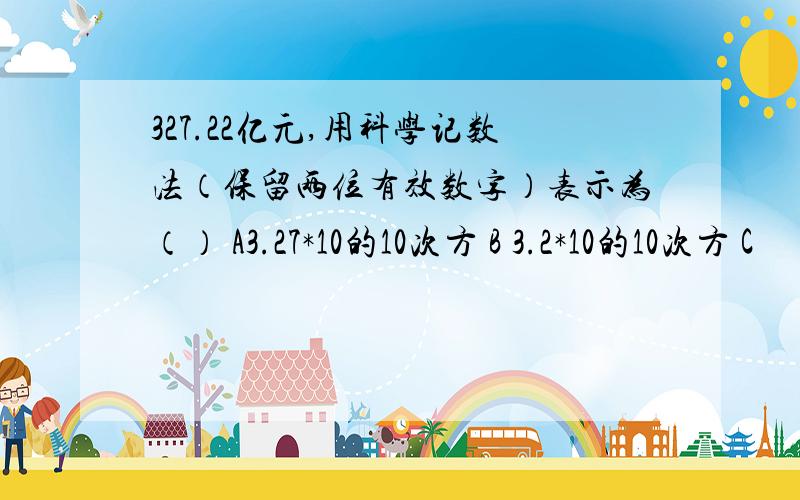 327.22亿元,用科学记数法（保留两位有效数字）表示为（） A3.27*10的10次方 B 3.2*10的10次方 C