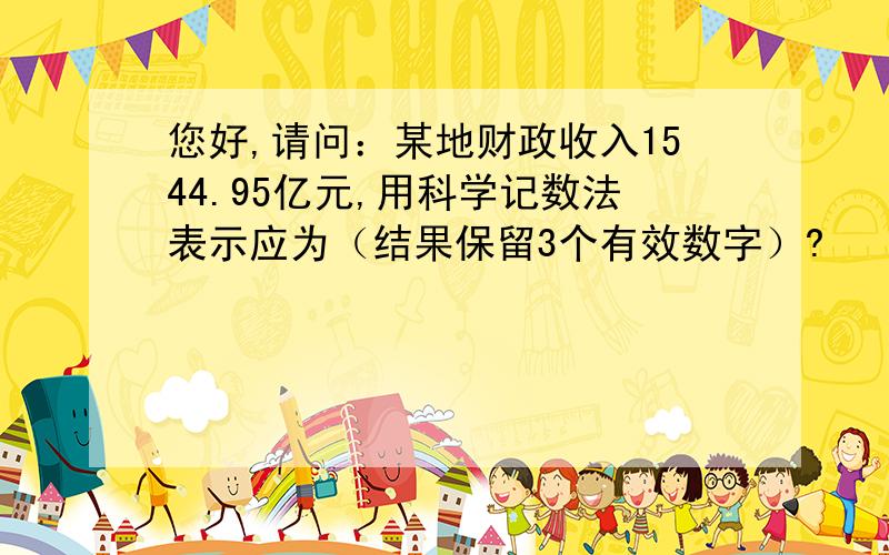 您好,请问：某地财政收入1544.95亿元,用科学记数法表示应为（结果保留3个有效数字）?